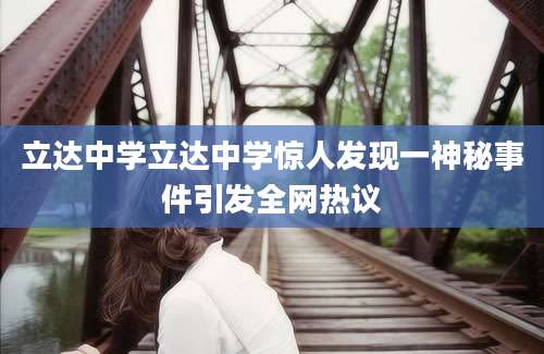 立达中学立达中学惊人发现一神秘事件引发全网热议