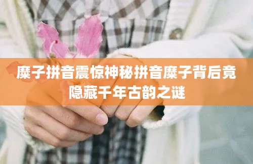 糜子拼音震惊神秘拼音糜子背后竟隐藏千年古韵之谜
