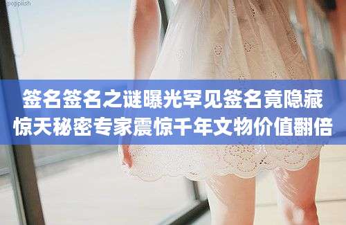 签名签名之谜曝光罕见签名竟隐藏惊天秘密专家震惊千年文物价值翻倍
