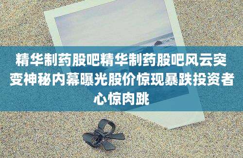 精华制药股吧精华制药股吧风云突变神秘内幕曝光股价惊现暴跌投资者心惊肉跳