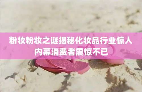 粉妆粉妆之谜揭秘化妆品行业惊人内幕消费者震惊不已