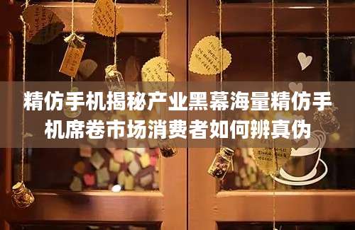 精仿手机揭秘产业黑幕海量精仿手机席卷市场消费者如何辨真伪