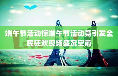 端午节活动惊端午节活动竟引发全民狂欢现场盛况空前