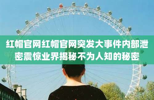 红帽官网红帽官网突发大事件内部泄密震惊业界揭秘不为人知的秘密