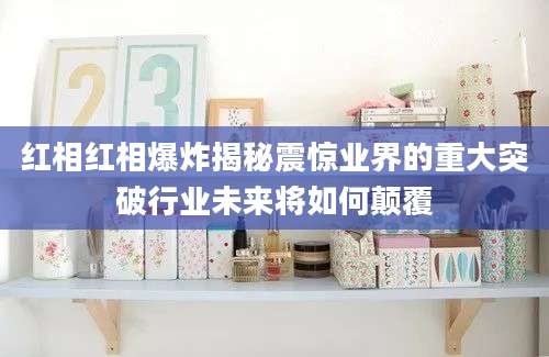 红相红相爆炸揭秘震惊业界的重大突破行业未来将如何颠覆