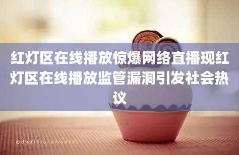 红灯区在线播放惊爆网络直播现红灯区在线播放监管漏洞引发社会热议
