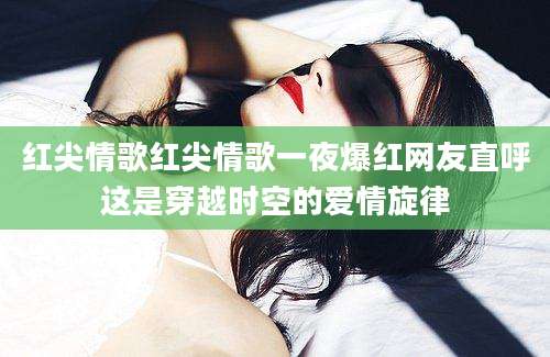 红尖情歌红尖情歌一夜爆红网友直呼这是穿越时空的爱情旋律