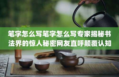 笔字怎么写笔字怎么写专家揭秘书法界的惊人秘密网友直呼颠覆认知