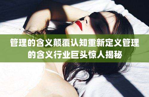 管理的含义颠覆认知重新定义管理的含义行业巨头惊人揭秘
