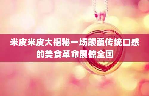 米皮米皮大揭秘一场颠覆传统口感的美食革命震惊全国