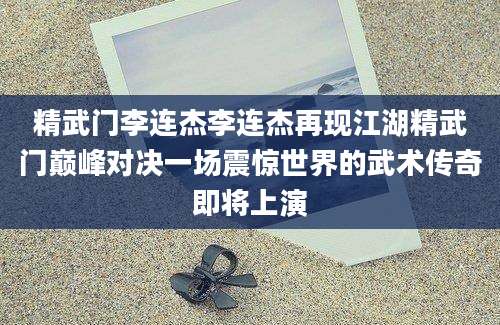 精武门李连杰李连杰再现江湖精武门巅峰对决一场震惊世界的武术传奇即将上演