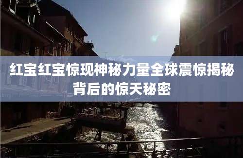 红宝红宝惊现神秘力量全球震惊揭秘背后的惊天秘密