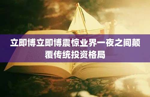 立即博立即博震惊业界一夜之间颠覆传统投资格局