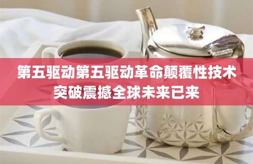 第五驱动第五驱动革命颠覆性技术突破震撼全球未来已来