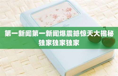 第一新闻第一新闻爆震撼惊天大揭秘独家独家独家