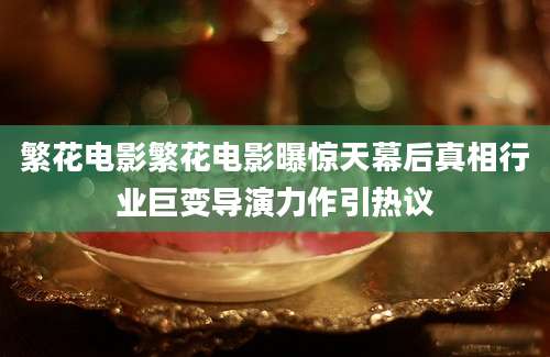繁花电影繁花电影曝惊天幕后真相行业巨变导演力作引热议