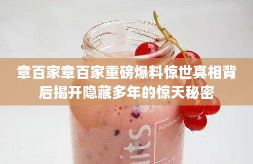 章百家章百家重磅爆料惊世真相背后揭开隐藏多年的惊天秘密