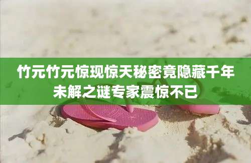 竹元竹元惊现惊天秘密竟隐藏千年未解之谜专家震惊不已