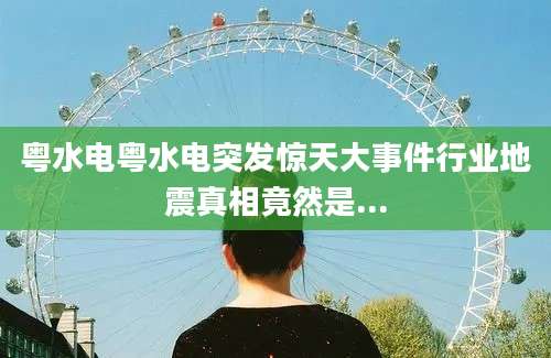 粤水电粤水电突发惊天大事件行业地震真相竟然是...