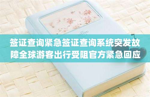 签证查询紧急签证查询系统突发故障全球游客出行受阻官方紧急回应