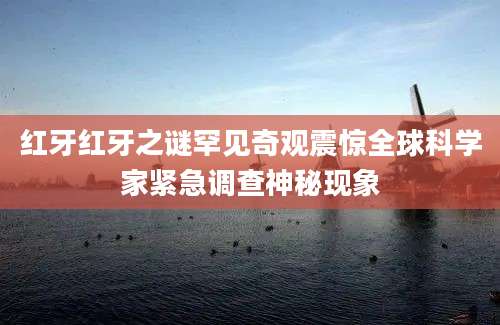 红牙红牙之谜罕见奇观震惊全球科学家紧急调查神秘现象
