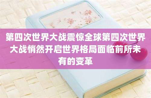 第四次世界大战震惊全球第四次世界大战悄然开启世界格局面临前所未有的变革