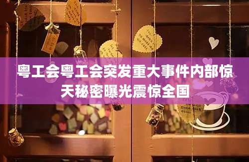 粤工会粤工会突发重大事件内部惊天秘密曝光震惊全国