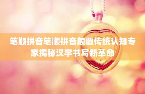 笔顺拼音笔顺拼音颠覆传统认知专家揭秘汉字书写新革命