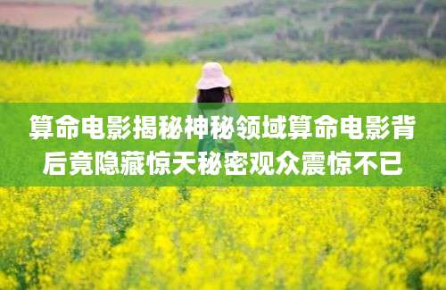 算命电影揭秘神秘领域算命电影背后竟隐藏惊天秘密观众震惊不已