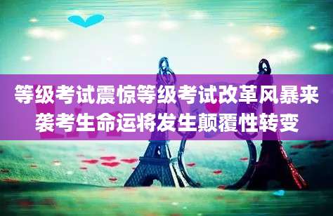 等级考试震惊等级考试改革风暴来袭考生命运将发生颠覆性转变