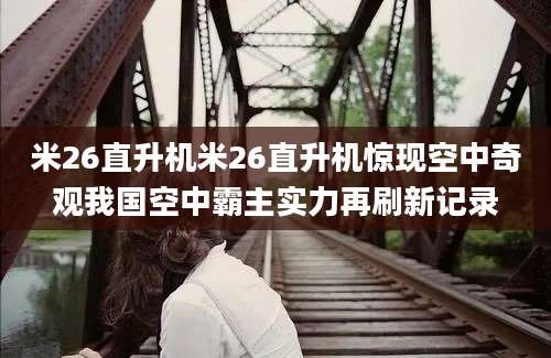 米26直升机米26直升机惊现空中奇观我国空中霸主实力再刷新记录