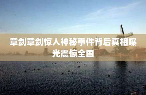 章剑章剑惊人神秘事件背后真相曝光震惊全国