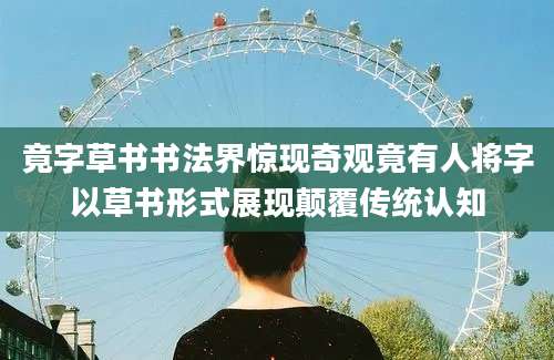 竟字草书书法界惊现奇观竟有人将字以草书形式展现颠覆传统认知
