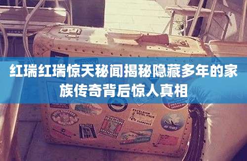 红瑞红瑞惊天秘闻揭秘隐藏多年的家族传奇背后惊人真相