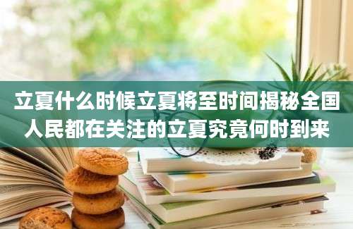 立夏什么时候立夏将至时间揭秘全国人民都在关注的立夏究竟何时到来