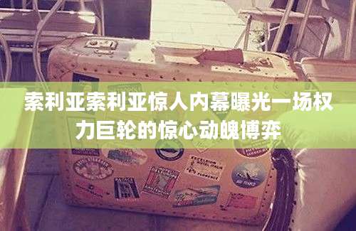 索利亚索利亚惊人内幕曝光一场权力巨轮的惊心动魄博弈