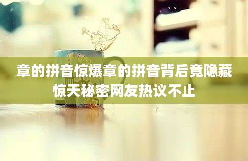 章的拼音惊爆章的拼音背后竟隐藏惊天秘密网友热议不止