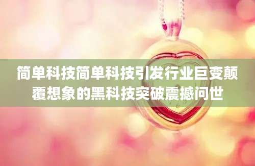 简单科技简单科技引发行业巨变颠覆想象的黑科技突破震撼问世