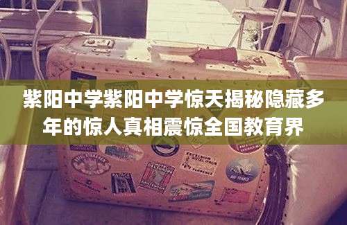紫阳中学紫阳中学惊天揭秘隐藏多年的惊人真相震惊全国教育界
