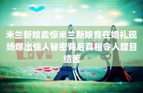 米兰新娘震惊米兰新娘竟在婚礼现场爆出惊人秘密背后真相令人瞠目结舌