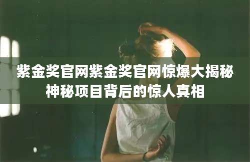紫金奖官网紫金奖官网惊爆大揭秘神秘项目背后的惊人真相