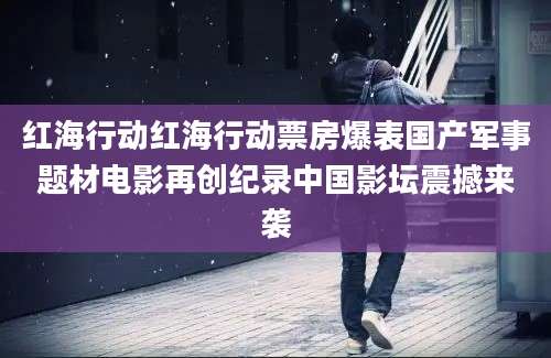 红海行动红海行动票房爆表国产军事题材电影再创纪录中国影坛震撼来袭