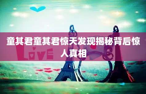 童其君童其君惊天发现揭秘背后惊人真相