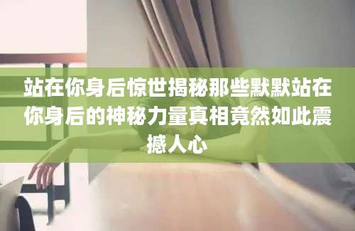 站在你身后惊世揭秘那些默默站在你身后的神秘力量真相竟然如此震撼人心