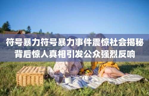符号暴力符号暴力事件震惊社会揭秘背后惊人真相引发公众强烈反响
