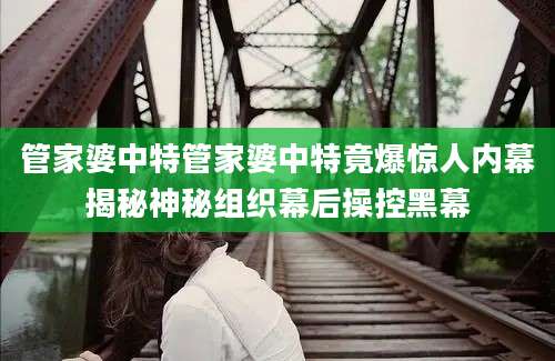 管家婆中特管家婆中特竟爆惊人内幕揭秘神秘组织幕后操控黑幕