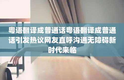 粤语翻译成普通话粤语翻译成普通话引发热议网友直呼沟通无障碍新时代来临