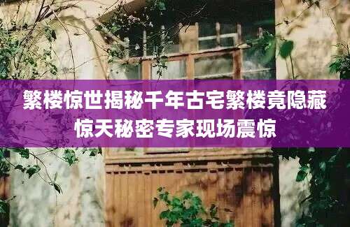 繁楼惊世揭秘千年古宅繁楼竟隐藏惊天秘密专家现场震惊