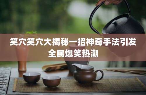 笑穴笑穴大揭秘一招神奇手法引发全民爆笑热潮