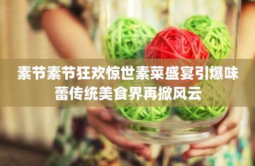 素节素节狂欢惊世素菜盛宴引爆味蕾传统美食界再掀风云